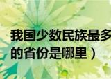 我国少数民族最多的是哪个省（少数民族最多的省份是哪里）