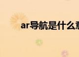 ar导航是什么意思（ar导航的意思）