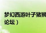 梦幻西游叶子猪狮驼岭攻略（梦幻西游叶子猪论坛）