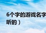 6个字的游戏名字大全（6个字的游戏名字好听的）