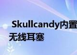  Skullcandy内置内置Tile追踪器推出了新型无线耳塞