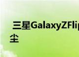  三星GalaxyZFlip利用Sweeper技术清除灰尘