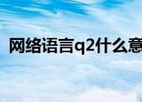 网络语言q2什么意思（网络语言q2的意思）