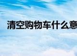 清空购物车什么意思（清空购物车的意思）