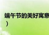 端午节的美好寓意（端午节的美好寓意有哪些）