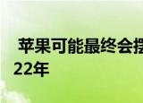  苹果可能最终会摆脱iPhone的困境但要到2022年