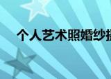 个人艺术照婚纱摄影（个人艺术照价格）