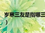 岁寒三友是指哪三个人（岁寒三友是指哪三个）