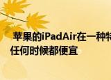  苹果的iPadAir在一种特定的存储版本和多种颜色中比以往任何时候都便宜