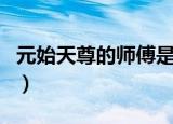 元始天尊的师傅是谁啊（元始天尊的师傅介绍）