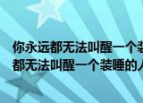 你永远都无法叫醒一个装睡的人这句话是什么意思（你永远都无法叫醒一个装睡的人理解）