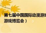 第七届中国国际动漫游戏博览会英文（第七届中国国际动漫游戏博览会）