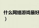 什么网络游戏最好（盘点比较好玩的网络游戏）