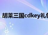 胡莱三国cdkey礼包兑换（胡莱三国cdkey）