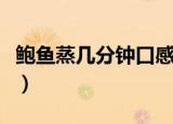 鲍鱼蒸几分钟口感好（鲍鱼蒸多少分钟口感好）