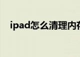 ipad怎么清理内存（ipad如何清理内存）