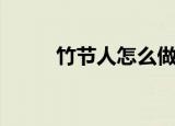 竹节人怎么做（做竹节人的步骤）