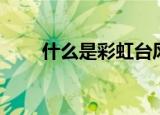 什么是彩虹台风（彩虹台风是什么）