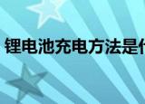 锂电池充电方法是什么（如何给锂电池充电）