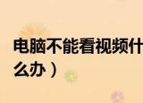 电脑不能看视频什么原因（电脑不能看视频怎么办）