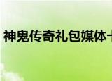 神鬼传奇礼包媒体卡（神鬼传奇媒体特权卡）