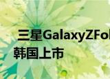  三星GalaxyZFold25G因需求量大而推迟在韩国上市