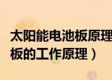 太阳能电池板原理（老师傅告诉你太阳能电池板的工作原理）