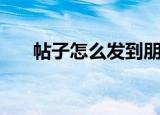 帖子怎么发到朋友圈（帖子怎么申精）