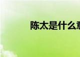 陈太是什么意思（陈太的意思）