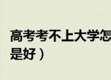 高考考不上大学怎么办（高考考不上大学如何是好）