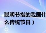 聪明节指的我国什么传统节日（聪明节指的什么传统节日）