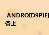  ANDROID9PIE现在已安装在超过10％的设备上