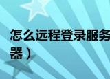 怎么远程登录服务器（电脑怎么远程连接服务器）