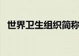 世界卫生组织简称是（世界卫生组织简称）