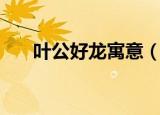 叶公好龙寓意（告诉了我们什么道理）