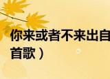 你来或者不来出自哪里（你来或者不来出自哪首歌）
