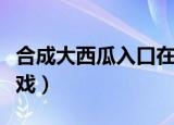 合成大西瓜入口在哪里（合成大西瓜是什么游戏）