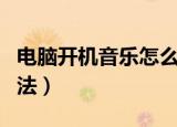 电脑开机音乐怎么设置（电脑开机音乐设置方法）