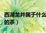 西湖龙井属于什么茶类（西湖龙井是哪种茶类的茶）