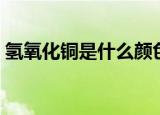 氢氧化铜是什么颜色（氢氧化铜有什么颜色）