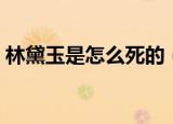 林黛玉是怎么死的（林黛玉到底是怎么死的）