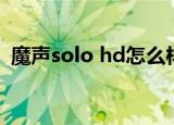 魔声solo hd怎么样（魔声solo hd怎么样）