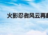 火影忍者风云再起（火影忍者风云再起）