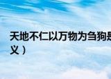 天地不仁以万物为刍狗是啥意思（天地不仁以万物为刍狗释义）
