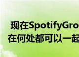  现在SpotifyGroupSession可以让您无论身在何处都可以一起流