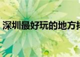 深圳最好玩的地方排名（深圳最好玩的地方）