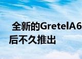  全新的GretelA6将于3月和4月的A7​​发行后不久推出