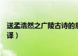 送孟浩然之广陵古诗的意思（送孟浩然之广陵古诗内容及翻译）