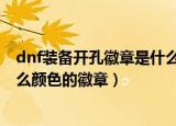 dnf装备开孔徽章是什么颜色（DNF装备打孔各部位镶嵌什么颜色的徽章）
