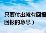 只要付出就有回报是什么意思（只要付出就有回报的意思）